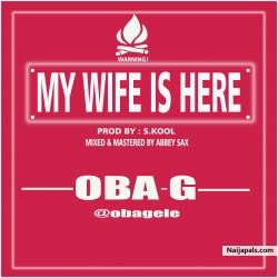MY WIFE IS HERE Prod. S.kool beatz, Mixed by ABBEY SAX by OBA G (OBA GELE) @obagele @obagmusic
