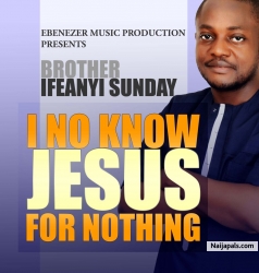 I NO KNOW JESUS FOR NOTHING by BRO IFEANYI SUNDAY 