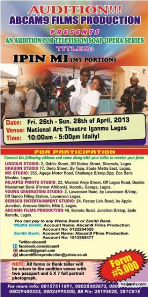 ABCAM9 FILMS PRODUCTION. AUDITIONING FORMS FOR TV-SERIES IS NOW AVAILABLE... USE YOUR BANK TELLER TO PICK UP YOUR FORM AT FOLLOWING CENTRES: LINCOLN STUDIO: 2, OSHILE STREET, OFF DABIRA STREET, SHOMOLU, LAGOS. PHONE NO: 08033194207. DRAGON STUDIO: 77, ONDO STREET, BY TAPA, EBUTE METTA EAST, LAGOS. PHONE NO: 08023887239. MS STUDIO: 355, AGEGE MOTOR ROAD, CHALLENGE BUS STOP, OPPOSITE. ECO BANK MUSHIN, LAGOS. PHONE NO: 08022213888. ROJAPES PRINTS STUDIO: 22, MUNIRATU ALEJE STREET, OFF LAGOS ROAD, B - click for next photo