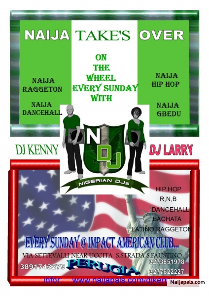 BB ENTERTAINMENT PRESENT EVERY SUNDAY NAIJA TAKE OVER AMERICA EVERY SUNDAY @ IMPACT AMERICAN CLUB PE...RUGIA ITALY....YES OOH WE ARE TAKING OVER,COME & FEEL NAIJA MUSIC EVERY SUNDAY @ IMPACT CLUB EVERY SUNDAY.........DONT MIS IT,IS ALL ABOUT FUN!!....SUPORTED BY( NAIJA DJ' S ASSOCIATION WORLD WIDE). - click for next photo